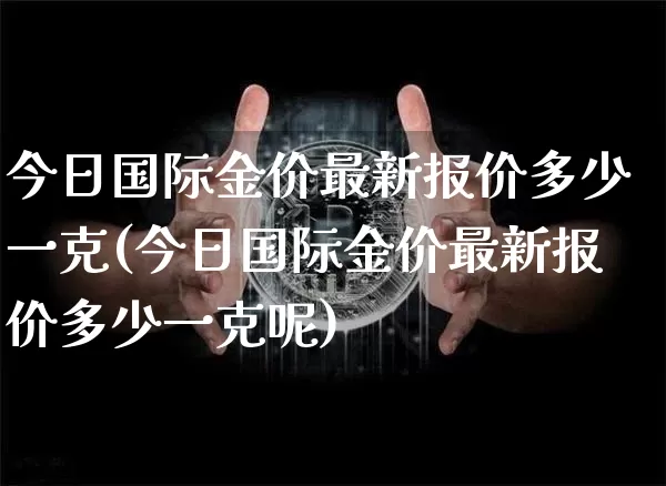 今日国际金价最新报价多少一克(今日国际金价最新报价多少一克呢)_https://www.czytfl.com_期货行情_第1张
