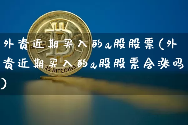 外资近期买入的a股股票(外资近期买入的a股股票会涨吗)_https://www.czytfl.com_期货走势_第1张