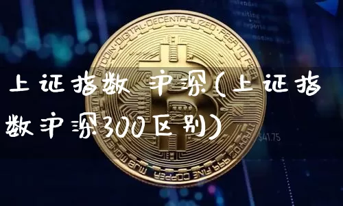 上证指数 沪深(上证指数沪深300区别)_https://www.czytfl.com_期货价格_第1张