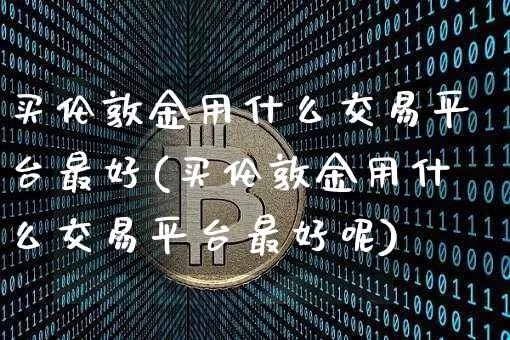 买伦敦金用什么交易平台最好(买伦敦金用什么交易平台最好呢)_https://www.czytfl.com_期货行情_第1张