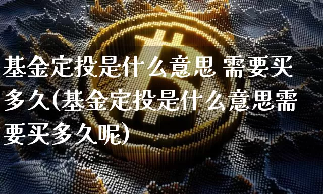 基金定投是什么意思 需要买多久(基金定投是什么意思需要买多久呢)_https://www.czytfl.com_期货_第1张