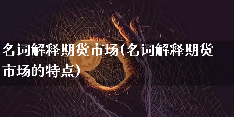 名词解释期货市场(名词解释期货市场的特点)_https://www.czytfl.com_期货行情_第1张