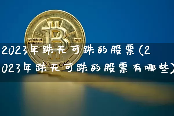2023年跌无可跌的股票(2023年跌无可跌的股票有哪些)_https://www.czytfl.com_期货行情_第1张