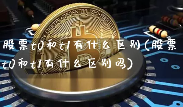 股票t0和t1有什么区别(股票t0和t1有什么区别吗)_https://www.czytfl.com_期货_第1张