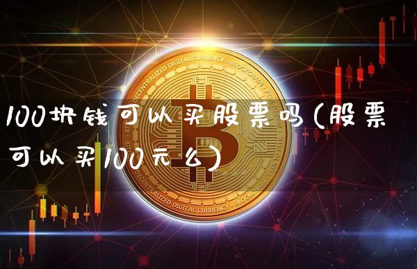100块钱可以买股票吗(股票可以买100元么)_https://www.czytfl.com_期货走势_第1张
