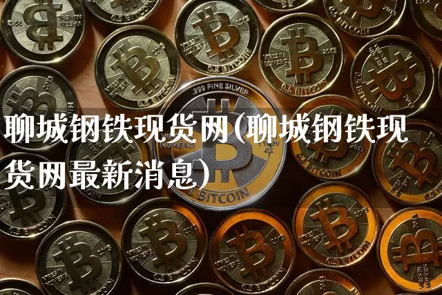 聊城钢铁现货网(聊城钢铁现货网最新消息)_https://www.czytfl.com_期货走势_第1张
