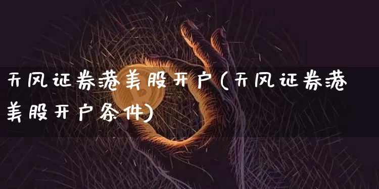 天风证券港美股开户(天风证券港美股开户条件)_https://www.czytfl.com_期货行情_第1张