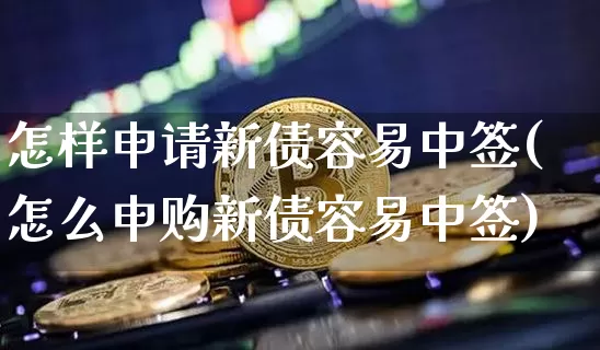 怎样申请新债容易中签(怎么申购新债容易中签)_https://www.czytfl.com_期货价格_第1张