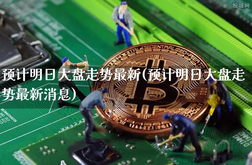 预计明日大盘走势最新(预计明日大盘走势最新消息)_https://www.czytfl.com_期货_第1张