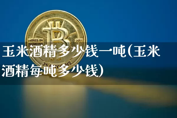 玉米酒精多少钱一吨(玉米酒精每吨多少钱)_https://www.czytfl.com_期货走势_第1张