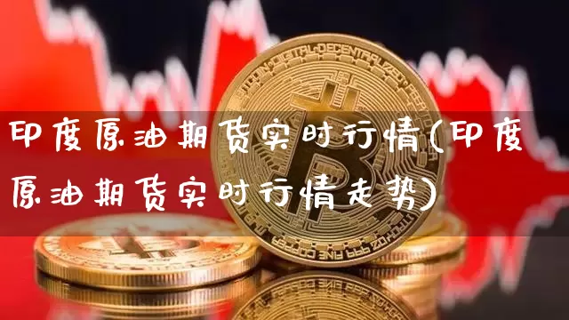印度原油期货实时行情(印度原油期货实时行情走势)_https://www.czytfl.com_期货交易_第1张