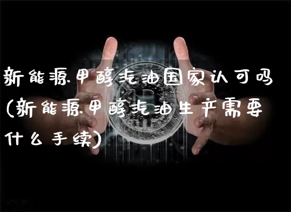 新能源甲醇汽油国家认可吗(新能源甲醇汽油生产需要什么手续)_https://www.czytfl.com_期货行情_第1张