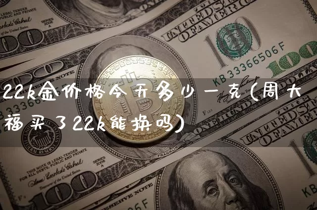 22k金价格今天多少一克(周大福买了22k能换吗)_https://www.czytfl.com_期货行情_第1张