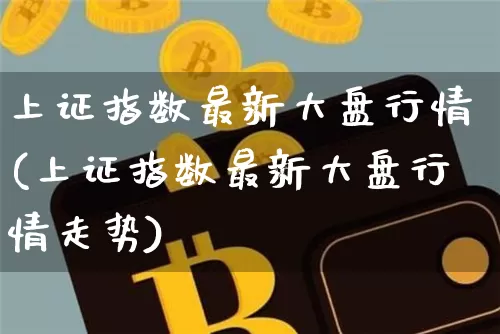 上证指数最新大盘行情(上证指数最新大盘行情走势)_https://www.czytfl.com_期货走势_第1张