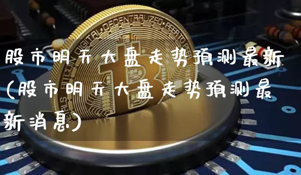 股市明天大盘走势预测最新(股市明天大盘走势预测最新消息)_https://www.czytfl.com_期货走势_第1张