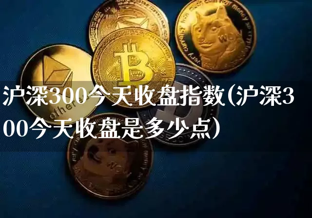 沪深300今天收盘指数(沪深300今天收盘是多少点)_https://www.czytfl.com_期货价格_第1张