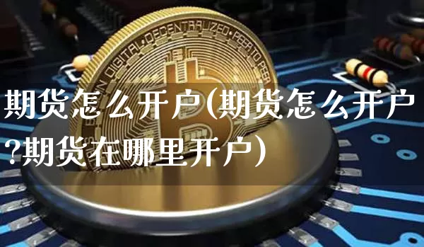 期货怎么开户(期货怎么开户?期货在哪里开户)_https://www.czytfl.com_期货价格_第1张