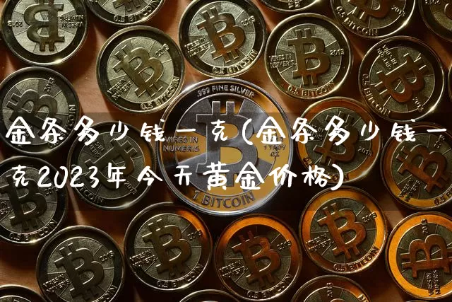 金条多少钱一克(金条多少钱一克2023年今天黄金价格)_https://www.czytfl.com_期货行情_第1张
