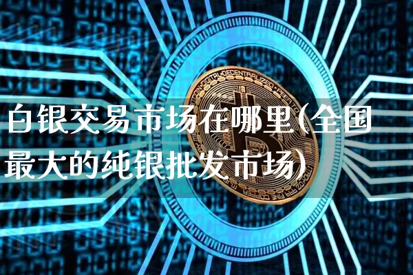白银交易市场在哪里(全国最大的纯银批发市场)_https://www.czytfl.com_期货行情_第1张