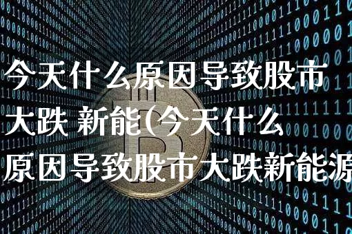 今天什么原因导致股市大跌 新能(今天什么原因导致股市大跌新能源股票)_https://www.czytfl.com_期货走势_第1张