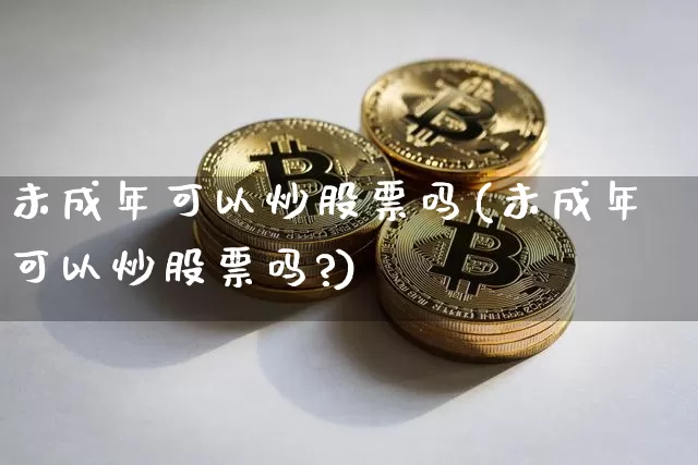 未成年可以炒股票吗(未成年可以炒股票吗?)_https://www.czytfl.com_期货行情_第1张