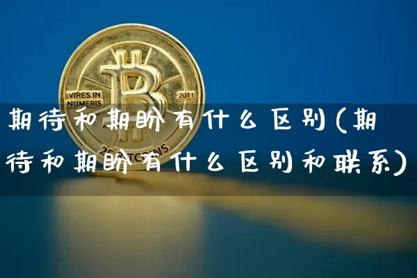 期待和期盼有什么区别(期待和期盼有什么区别和联系)_https://www.czytfl.com_期货走势_第1张