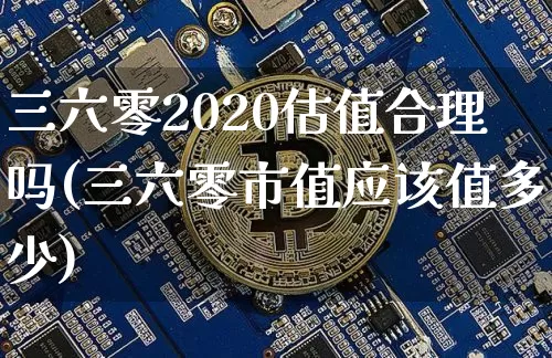 三六零2020估值合理吗(三六零市值应该值多少)_https://www.czytfl.com_期货走势_第1张