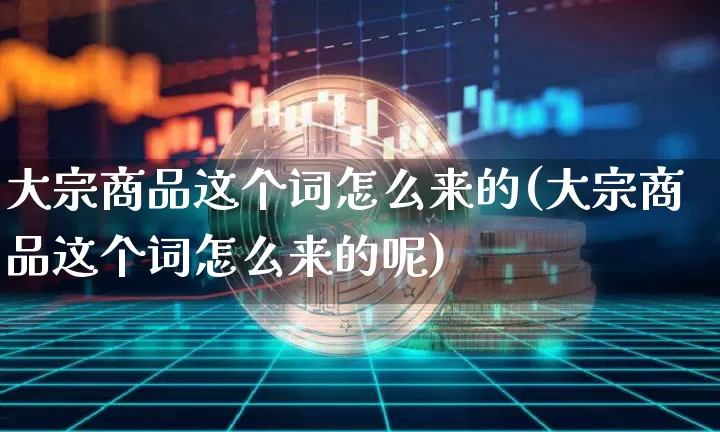 大宗商品这个词怎么来的(大宗商品这个词怎么来的呢)_https://www.czytfl.com_期货行情_第1张