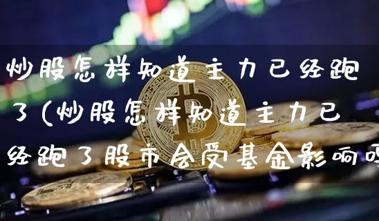 炒股怎样知道主力已经跑了(炒股怎样知道主力已经跑了股市会受基金影响吗)_https://www.czytfl.com_期货走势_第1张