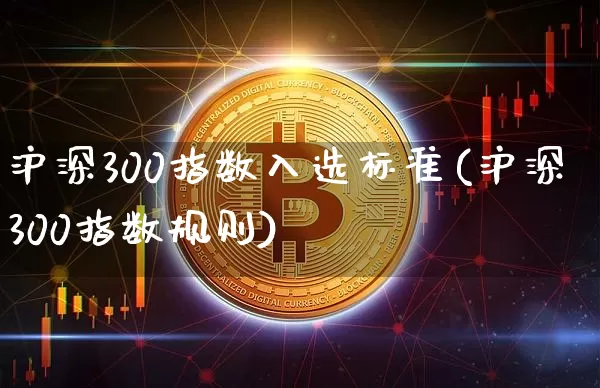 沪深300指数入选标准(沪深300指数规则)_https://www.czytfl.com_期货价格_第1张