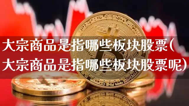 大宗商品是指哪些板块股票(大宗商品是指哪些板块股票呢)_https://www.czytfl.com_期货行情_第1张