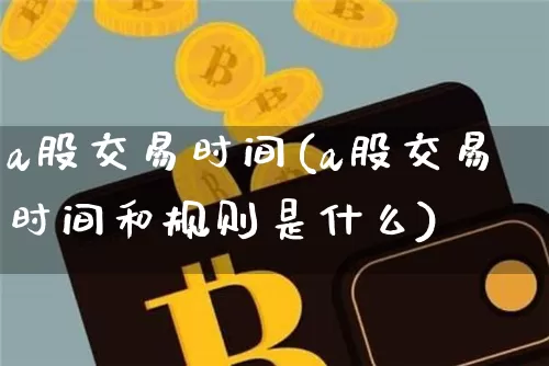 a股交易时间(a股交易时间和规则是什么)_https://www.czytfl.com_期货行情_第1张