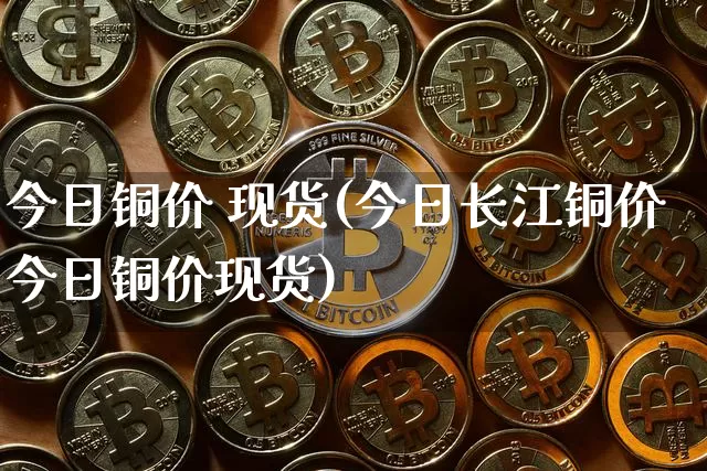 今日铜价 现货(今日长江铜价今日铜价现货)_https://www.czytfl.com_期货价格_第1张