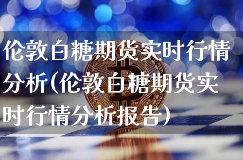伦敦白糖期货实时行情分析(伦敦白糖期货实时行情分析报告)_https://www.czytfl.com_期货价格_第1张