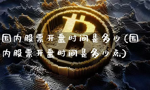 国内股票开盘时间是多少(国内股票开盘时间是多少点)_https://www.czytfl.com_期货价格_第1张
