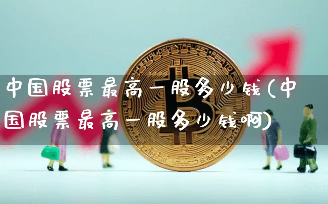 中国股票最高一股多少钱(中国股票最高一股多少钱啊)_https://www.czytfl.com_期货行情_第1张
