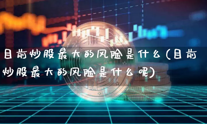 目前炒股最大的风险是什么(目前炒股最大的风险是什么呢)_https://www.czytfl.com_期货走势_第1张