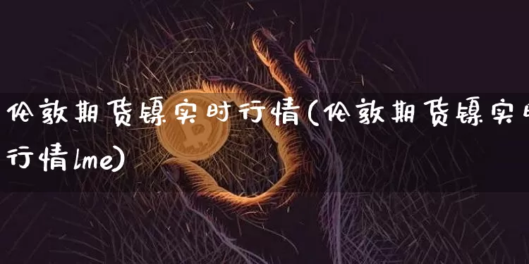 伦敦期货镍实时行情(伦敦期货镍实时行情lme)_https://www.czytfl.com_期货交易_第1张