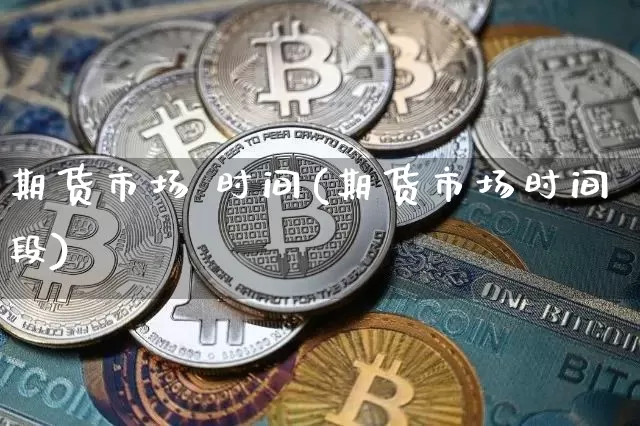 期货市场 时间(期货市场时间段)_https://www.czytfl.com_期货行情_第1张