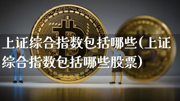上证综合指数包括哪些(上证综合指数包括哪些股票)_https://www.czytfl.com_期货价格_第1张
