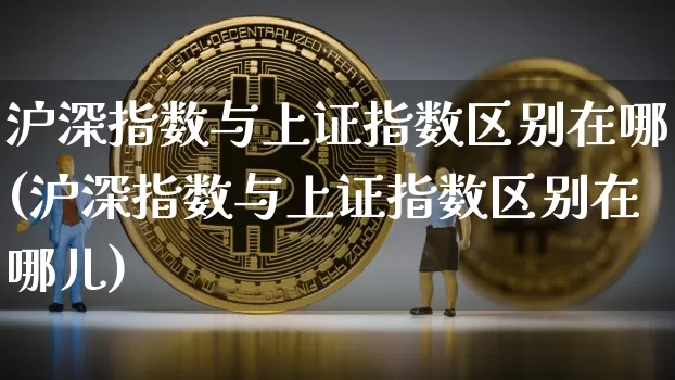 沪深指数与上证指数区别在哪(沪深指数与上证指数区别在哪儿)_https://www.czytfl.com_期货价格_第1张