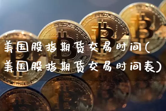 美国股指期货交易时间(美国股指期货交易时间表)_https://www.czytfl.com_期货行情_第1张