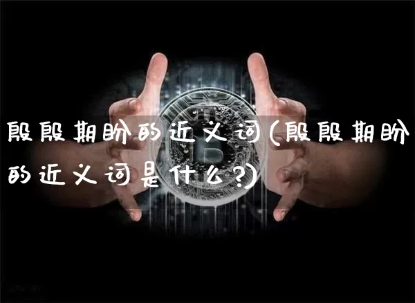 殷殷期盼的近义词(殷殷期盼的近义词是什么?)_https://www.czytfl.com_期货走势_第1张