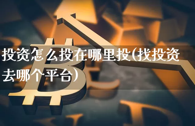 投资怎么投在哪里投(找投资去哪个平台)_https://www.czytfl.com_期货行情_第1张