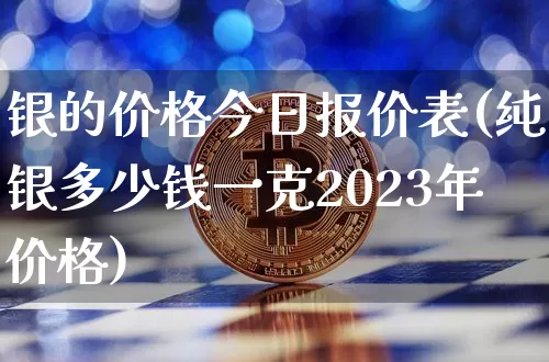 银的价格今日报价表(纯银多少钱一克2023年价格)_https://www.czytfl.com_期货行情_第1张