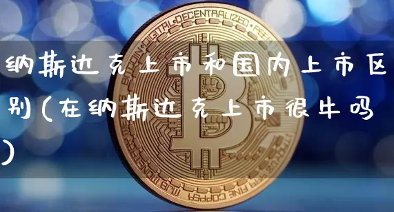 纳斯达克上市和国内上市区别(在纳斯达克上市很牛吗)_https://www.czytfl.com_期货走势_第1张