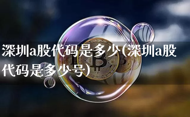 深圳a股代码是多少(深圳a股代码是多少号)_https://www.czytfl.com_期货价格_第1张