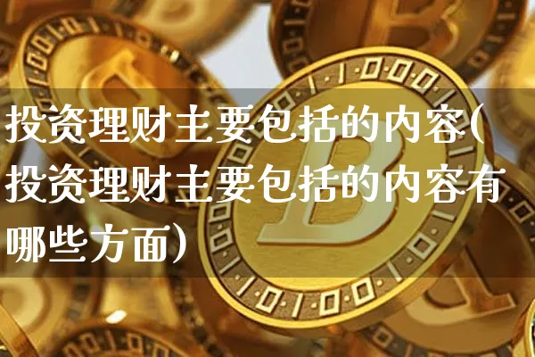 投资理财主要包括的内容(投资理财主要包括的内容有哪些方面)_https://www.czytfl.com_期货行情_第1张