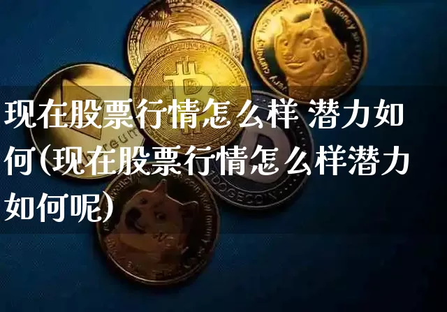 现在股票行情怎么样 潜力如何(现在股票行情怎么样潜力如何呢)_https://www.czytfl.com_期货走势_第1张