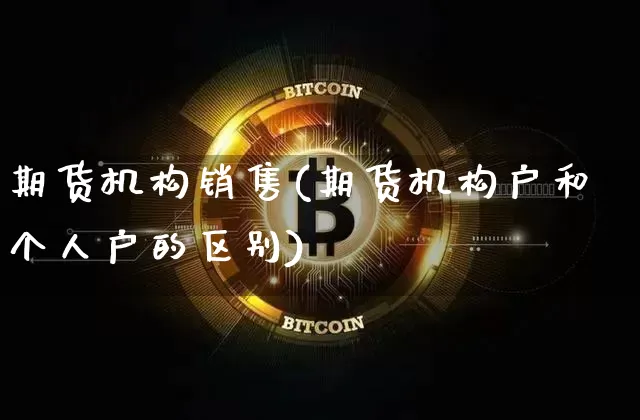期货机构销售(期货机构户和个人户的区别)_https://www.czytfl.com_期货走势_第1张